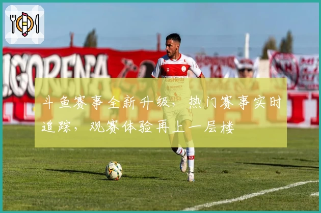 斗鱼赛事全新升级，热门赛事实时追踪，观赛体验再上一层楼