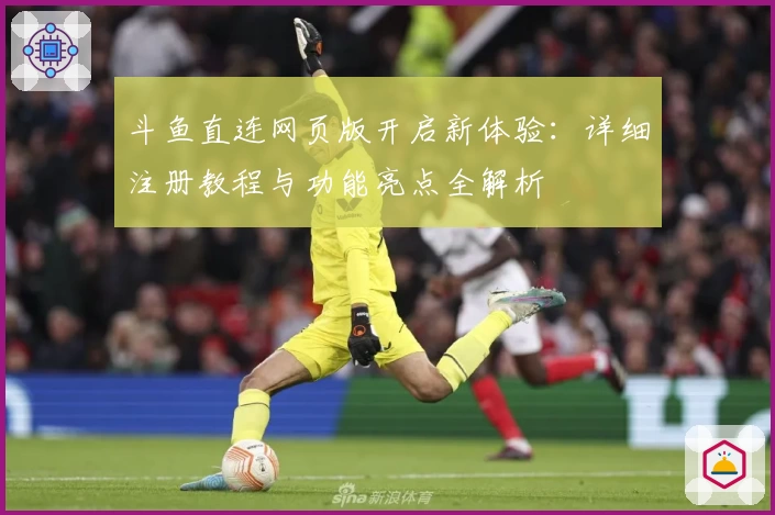 斗鱼直连网页版开启新体验：详细注册教程与功能亮点全解析