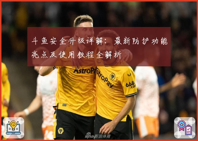 斗鱼安全升级详解：最新防护功能亮点及使用教程全解析