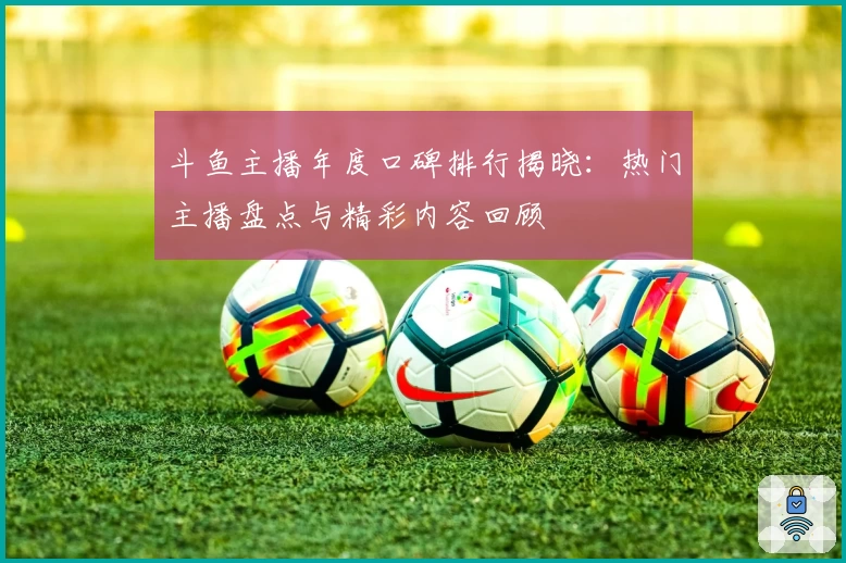 斗鱼主播年度口碑排行揭晓：热门主播盘点与精彩内容回顾