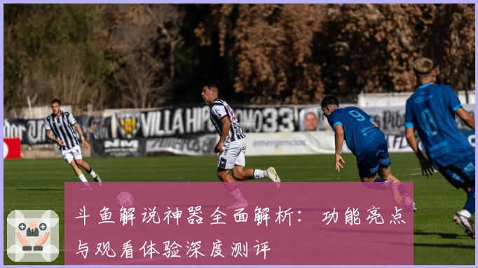 斗鱼解说神器全面解析：功能亮点与观看体验深度测评