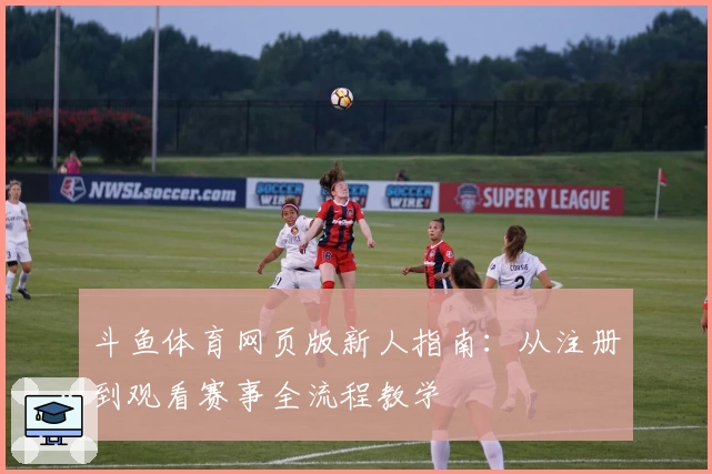 斗鱼体育网页版新人指南：从注册到观看赛事全流程教学