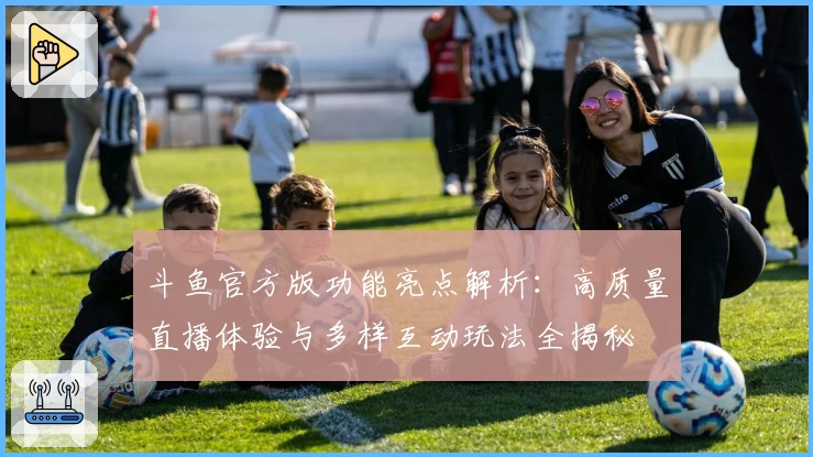 斗鱼官方版功能亮点解析：高质量直播体验与多样互动玩法全揭秘