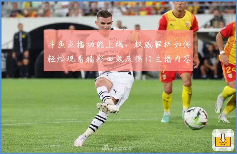 斗鱼点播功能上线，权威解析如何轻松观看精彩回放及热门主播内容