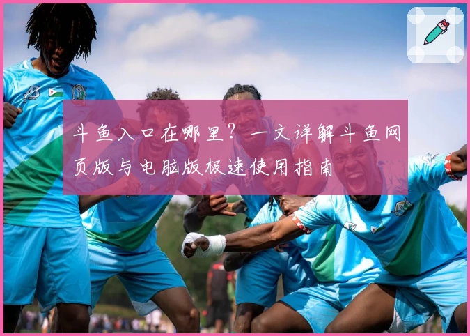 斗鱼入口在哪里？一文详解斗鱼网页版与电脑版极速使用指南